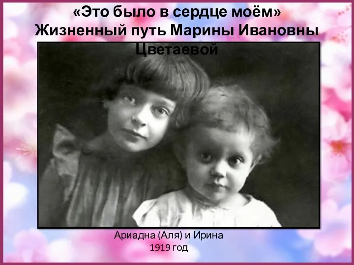 Ариадна (Аля) и Ирина 1919 год «Это было в сердце моём» Жизненный путь Марины Ивановны Цветаевой