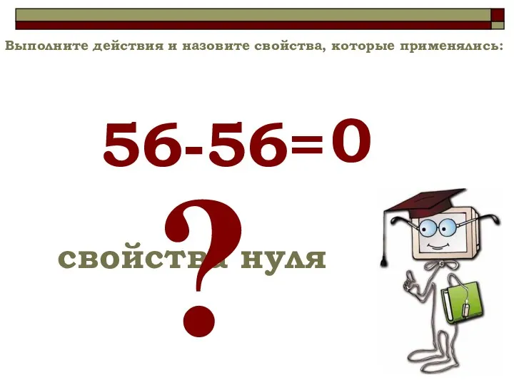 56-56= свойства нуля ? 0 Выполните действия и назовите свойства, которые применялись: