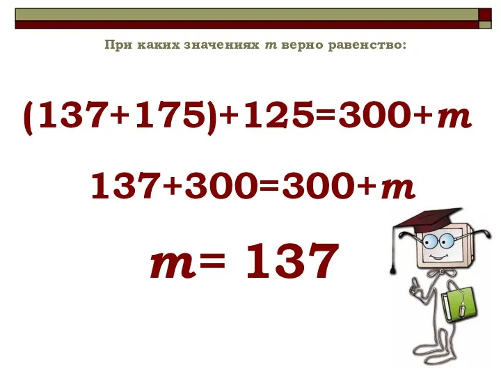 (137+175)+125=300+m При каких значениях m верно равенство: 137+300=300+m m= 137