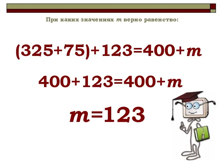 (325+75)+123=400+m При каких значениях m верно равенство: 400+123=400+m m=123