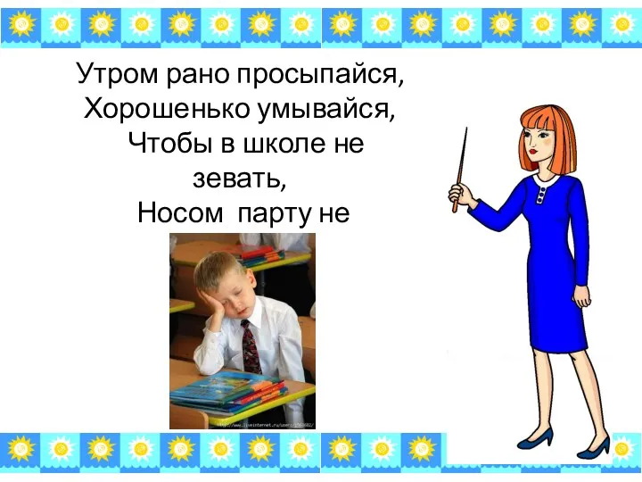 Утром рано просыпайся, Хорошенько умывайся, Чтобы в школе не зевать, Носом парту не клевать!