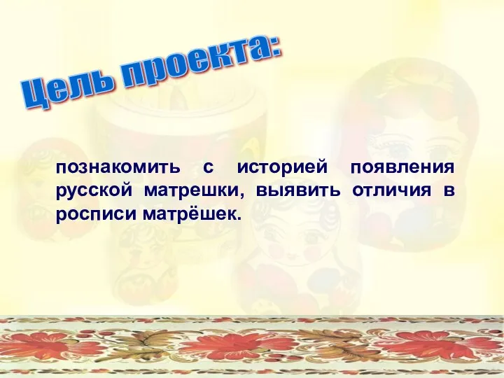 Цель проекта: познакомить с историей появления русской матрешки, выявить отличия в росписи матрёшек.