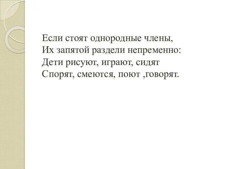 Если стоят однородные члены, Их запятой раздели непременно: Дети рисуют, играют, сидят Спорят, смеются, поют ,говорят.