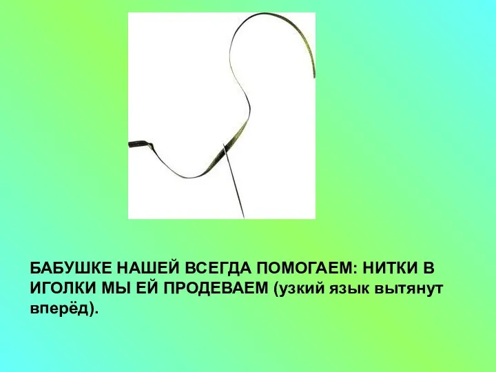 БАБУШКЕ НАШЕЙ ВСЕГДА ПОМОГАЕМ: НИТКИ В ИГОЛКИ МЫ ЕЙ ПРОДЕВАЕМ (узкий язык вытянут вперёд).