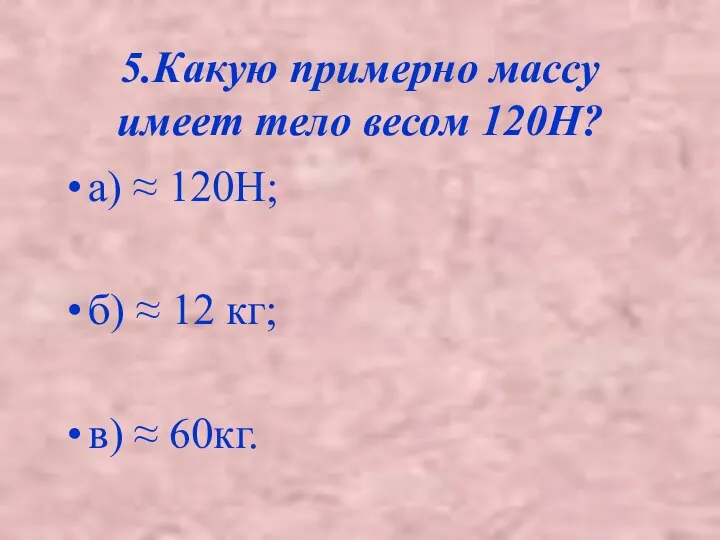 5.Какую примерно массу имеет тело весом 120Н? а) ≈ 120Н;