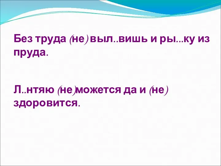 Без труда (не) выл..вишь и ры...ку из пруда. Л..нтяю (не)можется да и (не)здоровится.