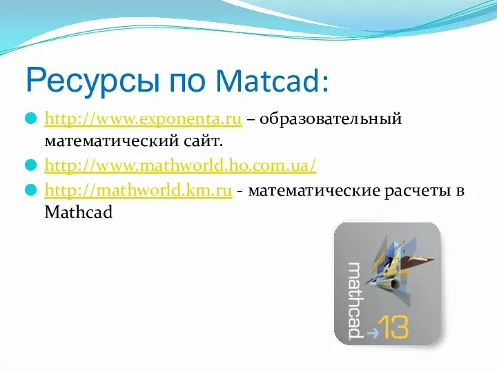 Ресурсы по Matcad: http://www.exponenta.ru – образовательный математический сайт. http://www.mathworld.ho.com.ua/ http://mathworld.km.ru - математические расчеты в Mathcad