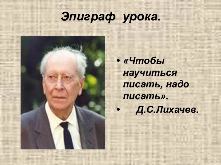 Эпиграф урока. «Чтобы научиться писать, надо писать». Д.С.Лихачев.