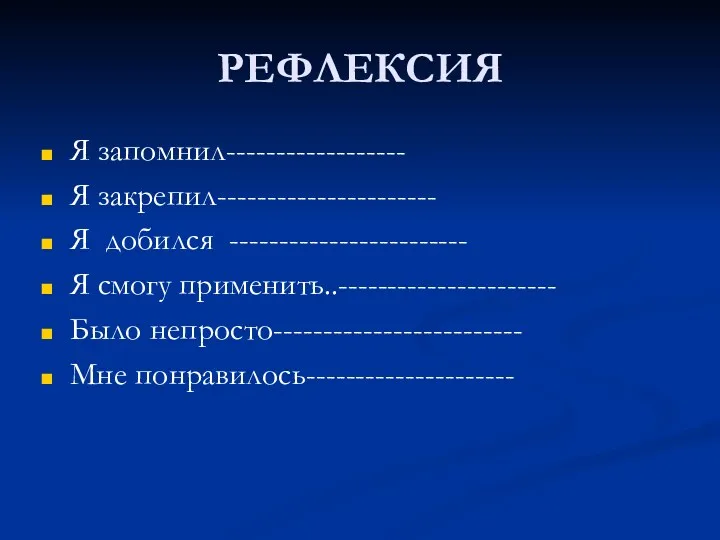 РЕФЛЕКСИЯ Я запомнил------------------ Я закрепил---------------------- Я добился ------------------------ Я смогу применить..---------------------- Было непросто------------------------- Мне понравилось---------------------