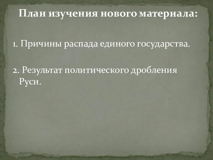 1. Причины распада единого государства. 2. Результат политического дробления Руси. План изучения нового материала: