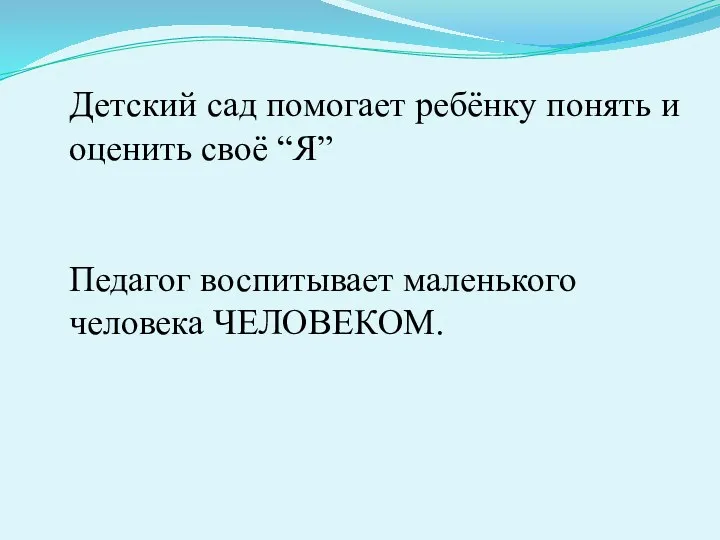 Детский сад помогает ребёнку понять и оценить своё “Я” Педагог воспитывает маленького человека ЧЕЛОВЕКОМ.