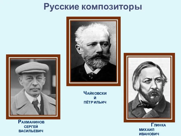 Глинка Михаил иванович Чайковский Пётр ильич рахманинов Сергей васильевич Русские композиторы