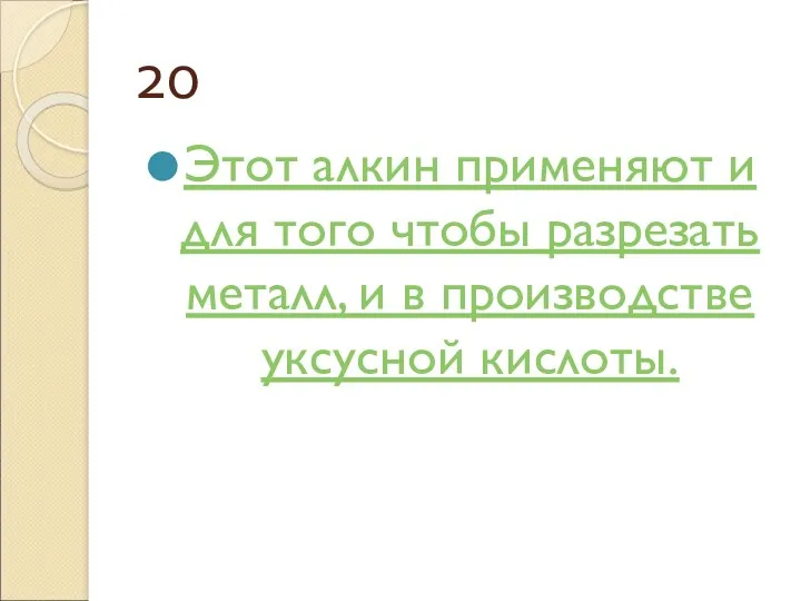 20 Этот алкин применяют и для того чтобы разрезать металл, и в производстве уксусной кислоты.