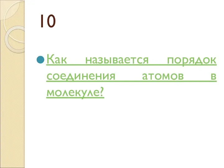 10 Как называется порядок соединения атомов в молекуле?