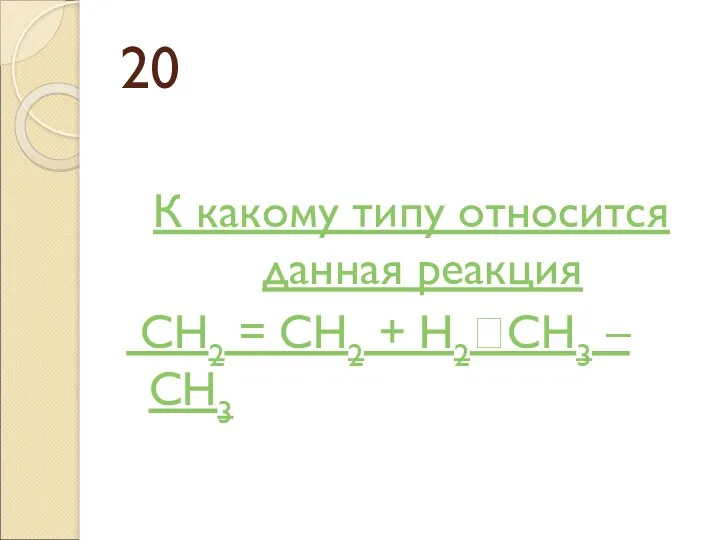 20 К какому типу относится данная реакция CH2 = CH2 + H2CH3 – CH3