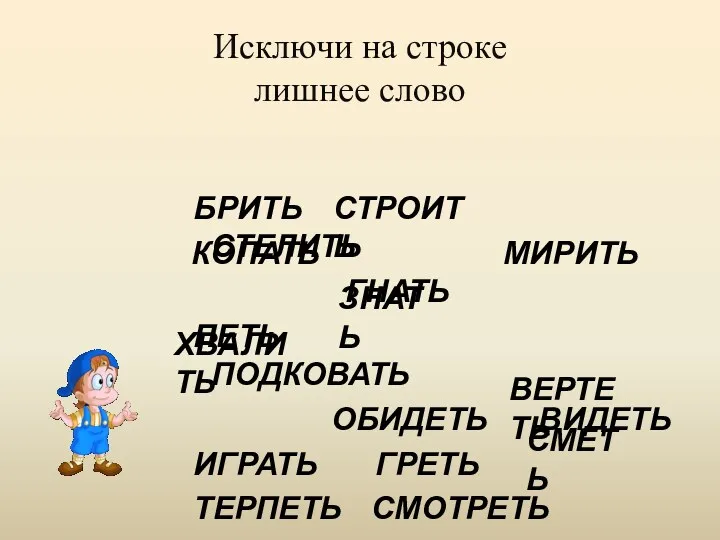 Исключи на строке лишнее слово БРИТЬ СТЕЛИТЬ ГНАТЬ ПЕТЬ ПОДКОВАТЬ ОБИДЕТЬ ВИДЕТЬ ИГРАТЬ