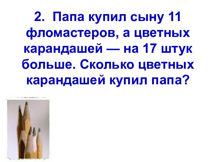 2. Папа купил сыну 11 фломастеров, а цветных карандашей — на 17 штук