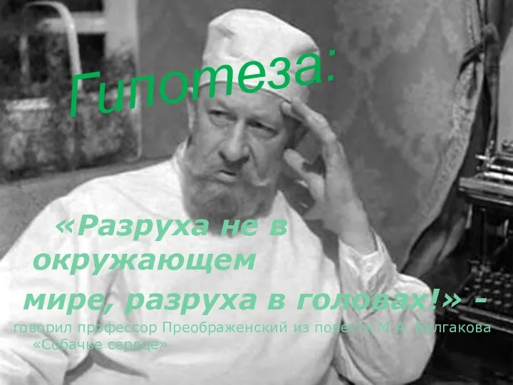 Гипотеза: «Разруха не в окружающем мире, разруха в головах!» - говорил профессор Преображенский