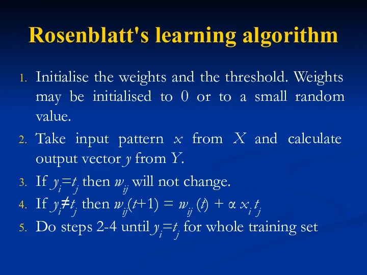 Rosenblatt's learning algorithm Initialise the weights and the threshold. Weights