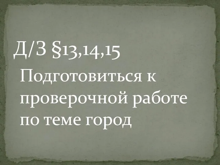 Д/З §13,14,15 Подготовиться к проверочной работе по теме город