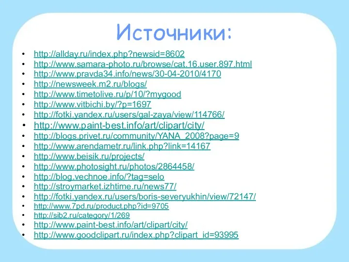 Источники: http://allday.ru/index.php?newsid=8602 http://www.samara-photo.ru/browse/cat.16.user.897.html http://www.pravda34.info/news/30-04-2010/4170 http://newsweek.m2.ru/blogs/ http://www.timetolive.ru/p/10/?mygood http://www.vitbichi.by/?p=1697 http://fotki.yandex.ru/users/gal-zaya/view/114766/ http://www.paint-best.info/art/clipart/city/ http://blogs.privet.ru/community/YANA_2008?page=9 http://www.arendametr.ru/link.php?link=14167 http://www.beisik.ru/projects/ http://www.photosight.ru/photos/2864458/
