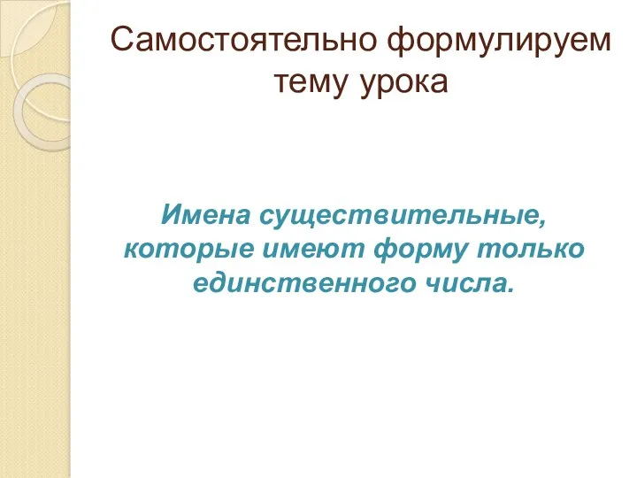 Самостоятельно формулируем тему урока Имена существительные, которые имеют форму только единственного числа.