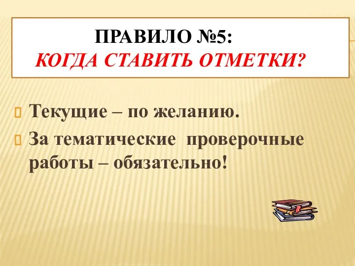 Правило №5: Когда ставить отметки? Текущие – по желанию. За тематические проверочные работы – обязательно!