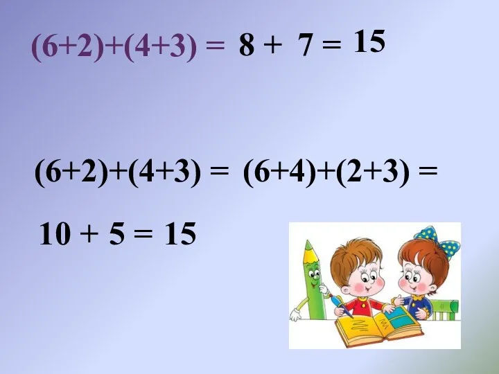 (6+2)+(4+3) = 8 + 15 7 = (6+2)+(4+3) = (6+4)+(2+3) = 10 + 5 = 15