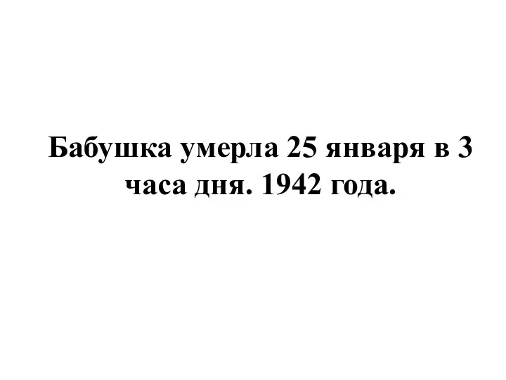 Бабушка умерла 25 января в 3 часа дня. 1942 года.