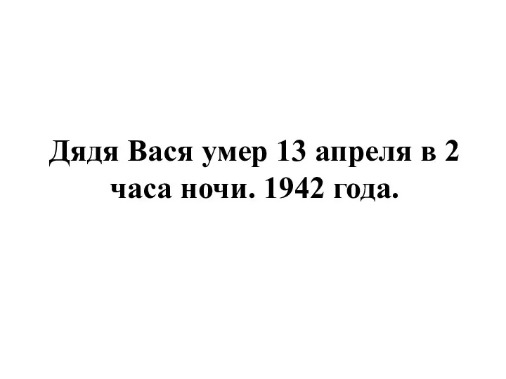 Дядя Вася умер 13 апреля в 2 часа ночи. 1942 года.
