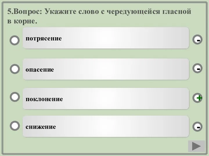 5.Вопрос: Укажите слово с чередующейся гласной в корне. поклонение опасение снижение потрясение - - + -