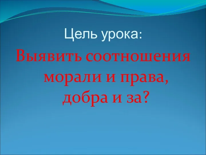 Цель урока: Выявить соотношения морали и права, добра и за?