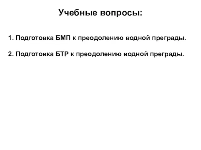 Учебные вопросы: 1. Подготовка БМП к преодолению водной преграды. 2. Подготовка БТР к преодолению водной преграды.