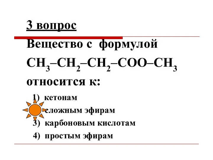 3 вопрос Вещество с формулой СН3–СН2–СН2–СОО–СН3 относится к: 1) кетонам 2) сложным эфирам