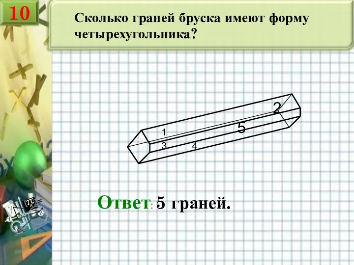 Сколько граней бруска имеют форму четырехугольника? Ответ: 5 граней. 1 2 3 4 5 10