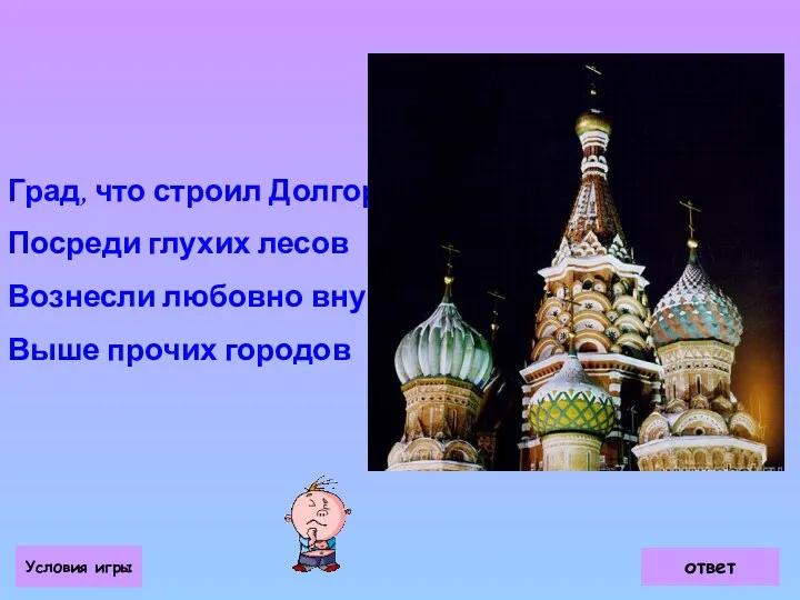 Град, что строил Долгорукий Посреди глухих лесов Вознесли любовно внуки Выше прочих городов Условия игры ответ