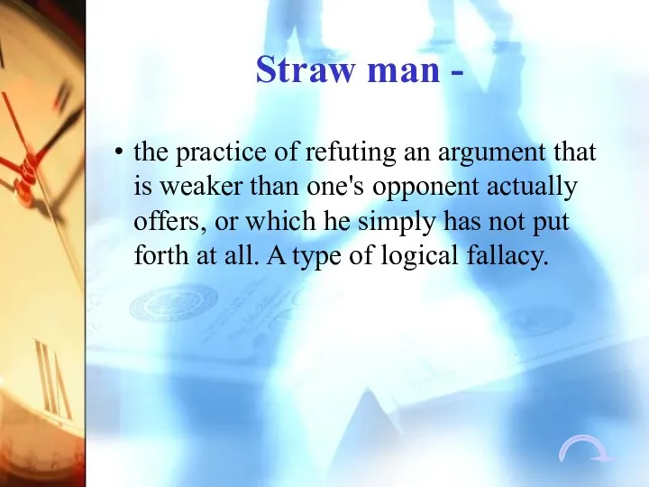 Straw man - the practice of refuting an argument that