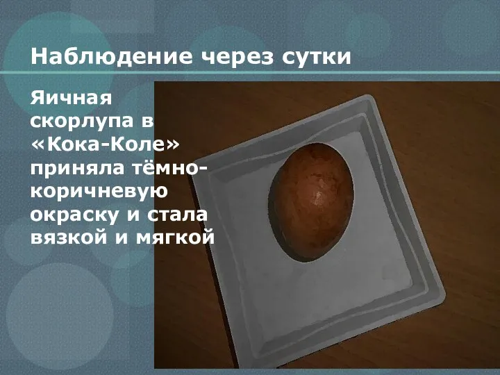 Наблюдение через сутки Яичная скорлупа в «Кока-Коле» приняла тёмно-коричневую окраску и стала вязкой и мягкой