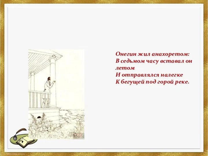 Онегин жил анахоретом: В седьмом часу вставал он летом И отправлялся налегке К