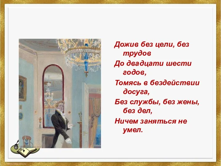 Дожив без цели, без трудов До двадцати шести годов, Томясь в бездействии досуга,