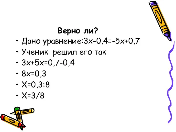 Верно ли? Дано уравнение:3х-0,4=-5х+0,7 Ученик решил его так 3х+5х=0,7-0,4 8х=0,3 Х=0,3:8 Х=3/8