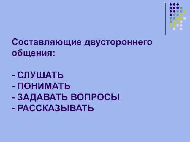 Составляющие двустороннего общения: - СЛУШАТЬ - ПОНИМАТЬ - ЗАДАВАТЬ ВОПРОСЫ - РАССКАЗЫВАТЬ