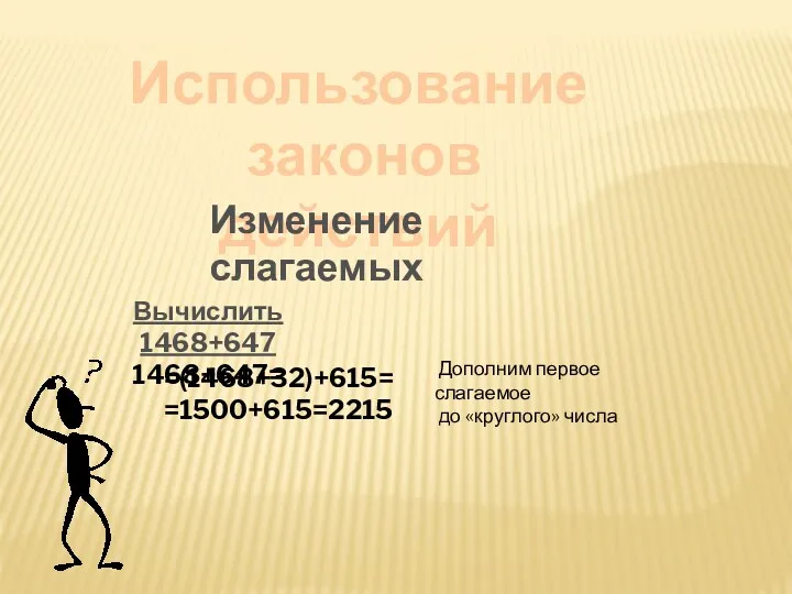 Использование законов действий Вычислить 1468+647 1468+647= Дополним первое слагаемое до «круглого» числа =(1468+32)+615= =1500+615=2215 Изменение слагаемых