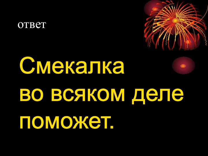 ответ Смекалка во всяком деле поможет.