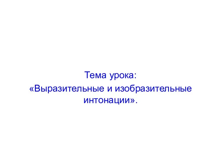 Тема урока: «Выразительные и изобразительные интонации».