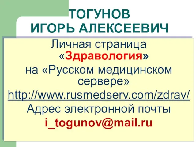 ТОГУНОВ ИГОРЬ АЛЕКСЕЕВИЧ Личная страница «Здравология» на «Русском медицинском сервере» http://www.rusmedserv.com/zdrav/ Адрес электронной почты i_togunov@mail.ru