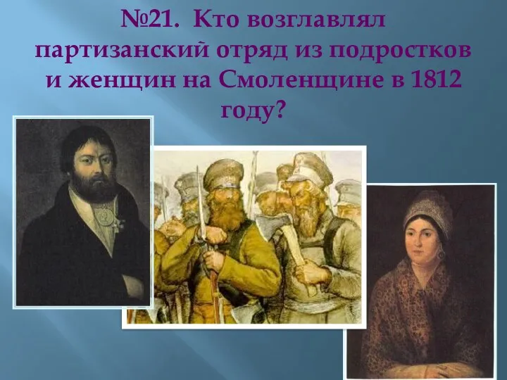 №21. Кто возглавлял партизанский отряд из подростков и женщин на Смоленщине в 1812 году?