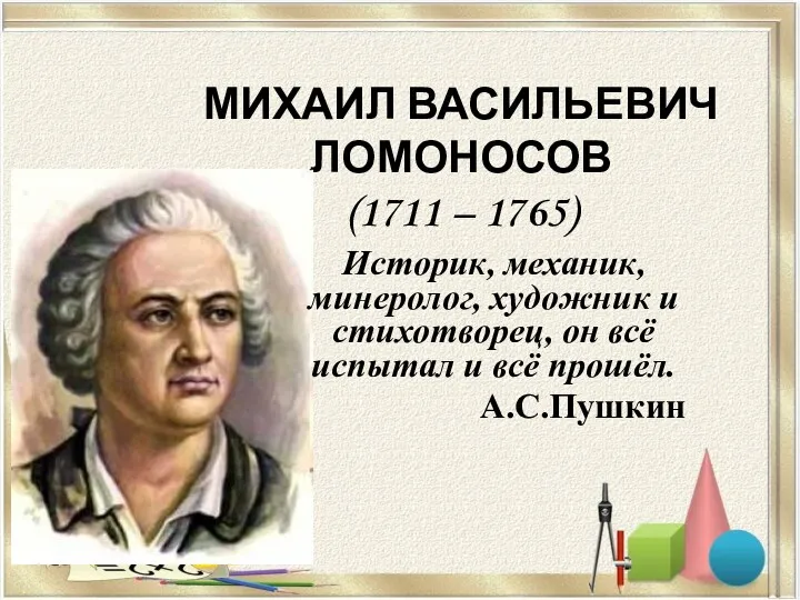 МИХАИЛ ВАСИЛЬЕВИЧ ЛОМОНОСОВ (1711 – 1765) Историк, механик, минеролог, художник и стихотворец, он