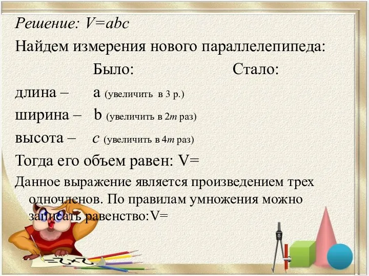 Решение: V=abc Найдем измерения нового параллелепипеда: Было: Стало: длина – а (увеличить в