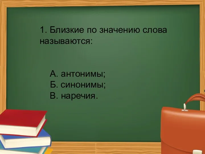 1. Близкие по значению слова называются: А. антонимы; Б. синонимы; В. наречия.